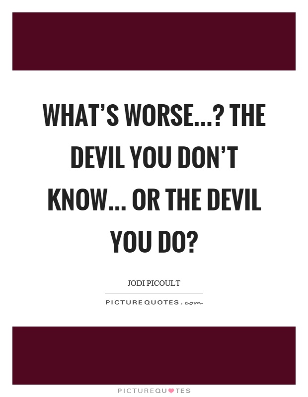What's worse...? The devil you don't know... or the devil you do? Picture Quote #1