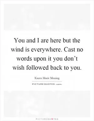 You and I are here but the wind is everywhere. Cast no words upon it you don’t wish followed back to you Picture Quote #1