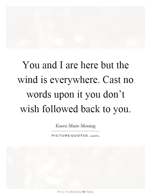 You and I are here but the wind is everywhere. Cast no words upon it you don't wish followed back to you Picture Quote #1