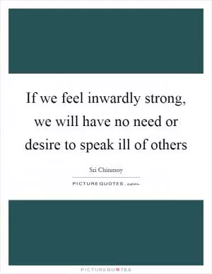 If we feel inwardly strong, we will have no need or desire to speak ill of others Picture Quote #1