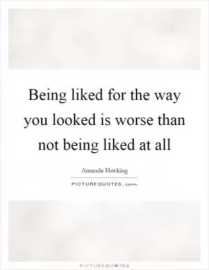 Being liked for the way you looked is worse than not being liked at all Picture Quote #1