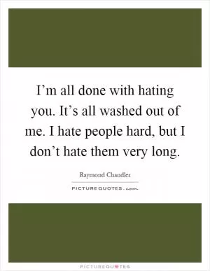 I’m all done with hating you. It’s all washed out of me. I hate people hard, but I don’t hate them very long Picture Quote #1