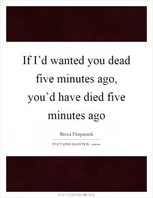 If I’d wanted you dead five minutes ago, you’d have died five minutes ago Picture Quote #1
