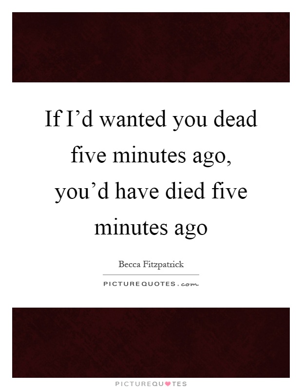If I'd wanted you dead five minutes ago, you'd have died five minutes ago Picture Quote #1