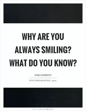 Why are you always smiling? What do you know? Picture Quote #1