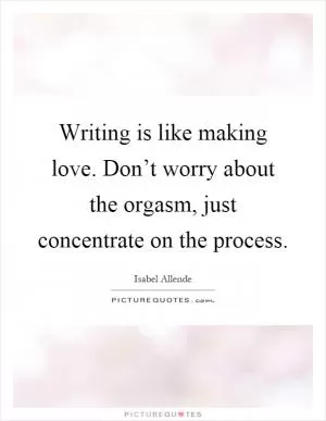 Writing is like making love. Don’t worry about the orgasm, just concentrate on the process Picture Quote #1