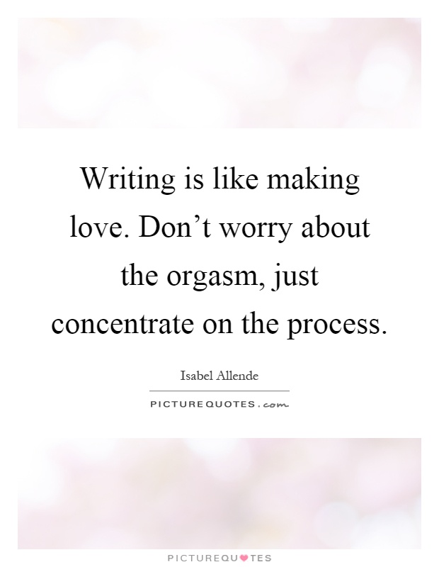 Writing is like making love. Don't worry about the orgasm, just concentrate on the process Picture Quote #1