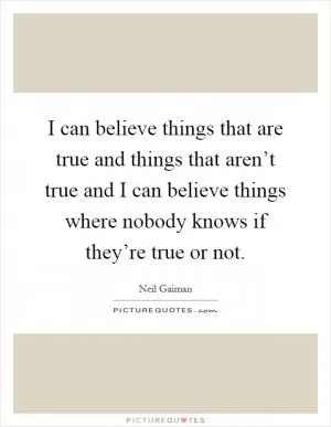 I can believe things that are true and things that aren’t true and I can believe things where nobody knows if they’re true or not Picture Quote #1