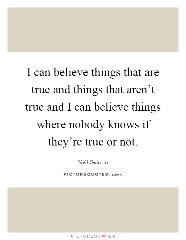 I can believe things that are true and things that aren't true and I can believe things where nobody knows if they're true or not Picture Quote #1