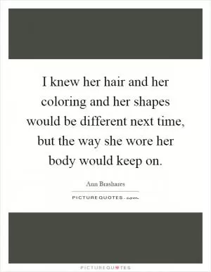 I knew her hair and her coloring and her shapes would be different next time, but the way she wore her body would keep on Picture Quote #1