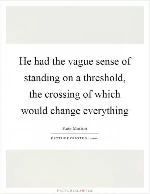 He had the vague sense of standing on a threshold, the crossing of which would change everything Picture Quote #1