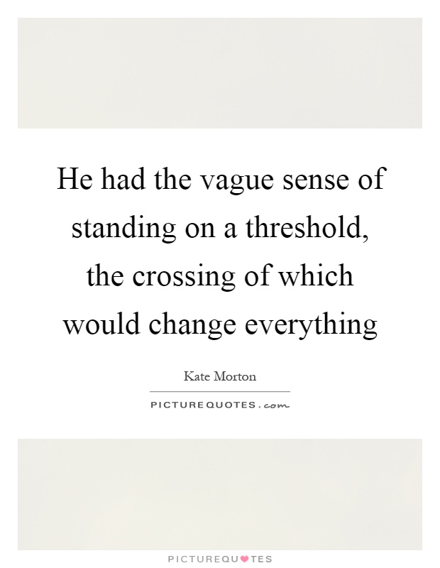 He had the vague sense of standing on a threshold, the crossing of which would change everything Picture Quote #1