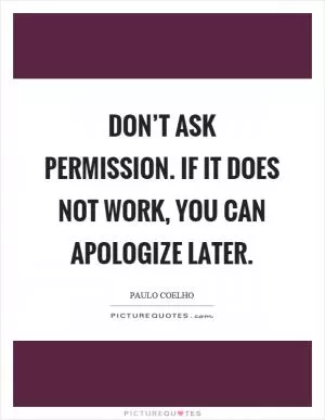 Don’t ask permission. If it does not work, you can apologize later Picture Quote #1