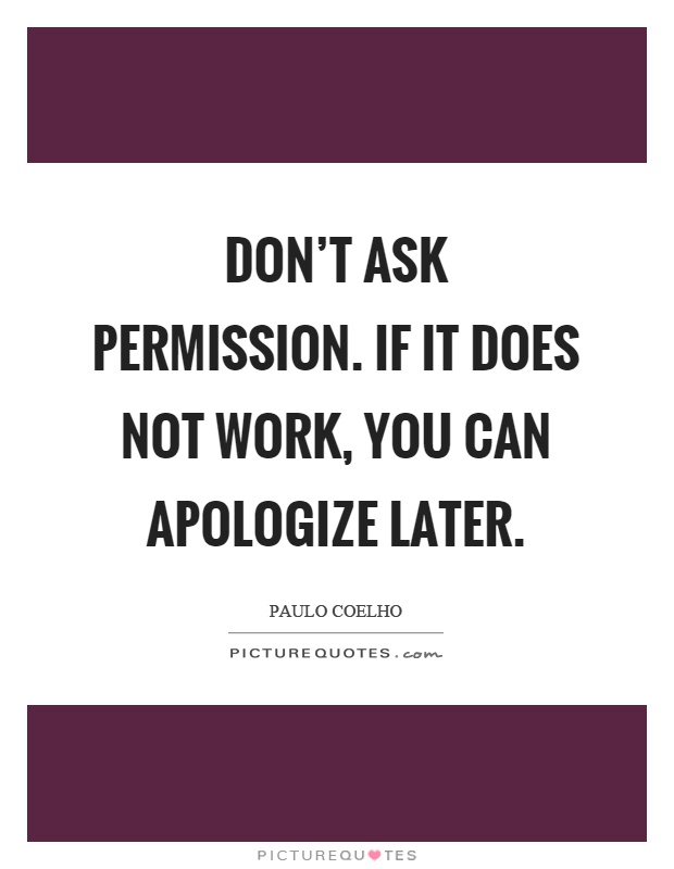 Don't ask permission. If it does not work, you can apologize later Picture Quote #1