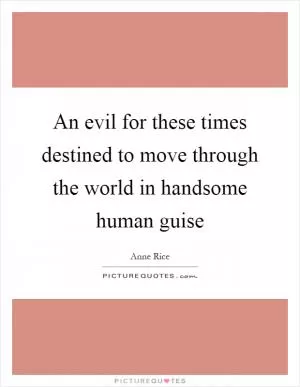 An evil for these times destined to move through the world in handsome human guise Picture Quote #1
