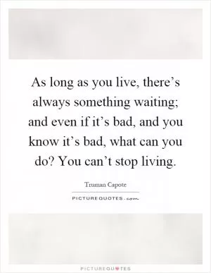 As long as you live, there’s always something waiting; and even if it’s bad, and you know it’s bad, what can you do? You can’t stop living Picture Quote #1