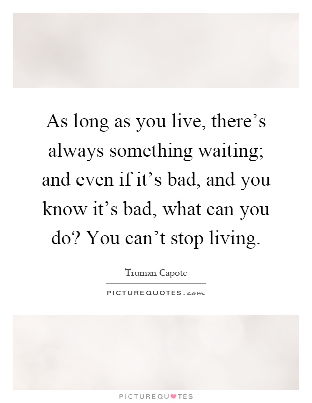 As long as you live, there's always something waiting; and even if it's bad, and you know it's bad, what can you do? You can't stop living Picture Quote #1