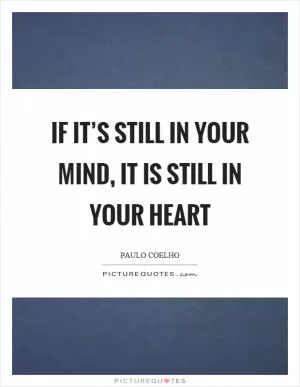 If it’s still in your mind, it is still in your heart Picture Quote #1
