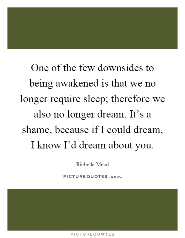 One of the few downsides to being awakened is that we no longer require sleep; therefore we also no longer dream. It's a shame, because if I could dream, I know I'd dream about you Picture Quote #1