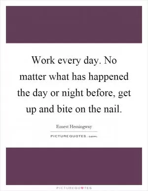 Work every day. No matter what has happened the day or night before, get up and bite on the nail Picture Quote #1