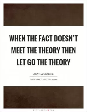 When the fact doesn’t meet the theory then let go the theory Picture Quote #1