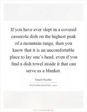 If you have ever slept in a covered casserole dish on the highest peak of a mountain range, then you know that it is an uncomfortable place to lay one’s head, even if you find a dish towel inside it that can serve as a blanket Picture Quote #1