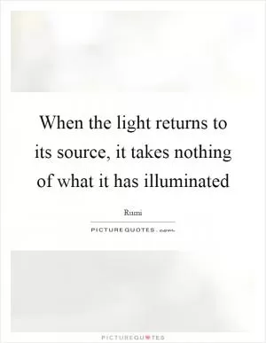 When the light returns to its source, it takes nothing of what it has illuminated Picture Quote #1
