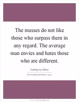 The masses do not like those who surpass them in any regard. The average man envies and hates those who are different Picture Quote #1