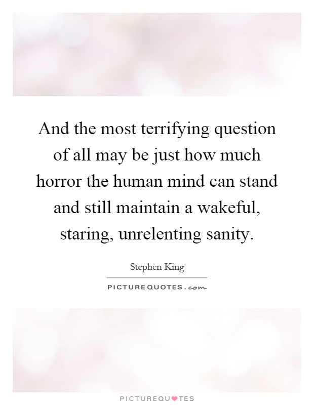 And the most terrifying question of all may be just how much horror the human mind can stand and still maintain a wakeful, staring, unrelenting sanity Picture Quote #1