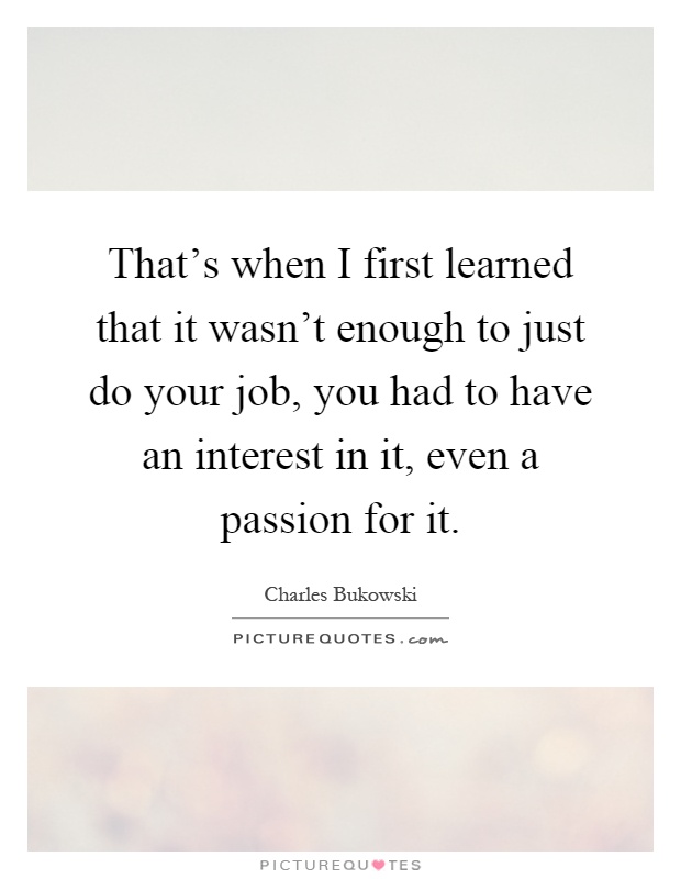 That's when I first learned that it wasn't enough to just do your job, you had to have an interest in it, even a passion for it Picture Quote #1
