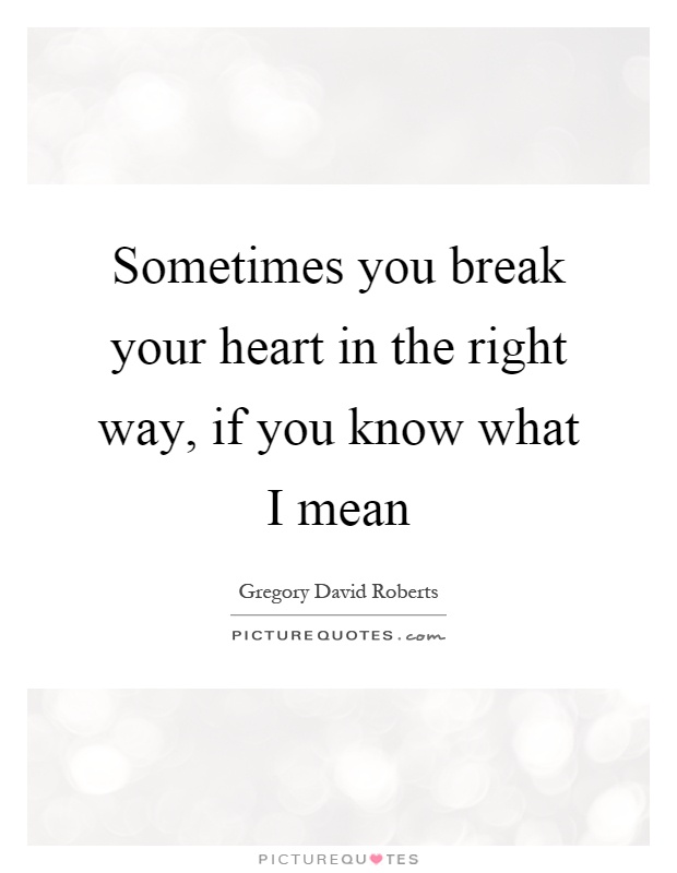 Sometimes you break your heart in the right way, if you know what I mean Picture Quote #1
