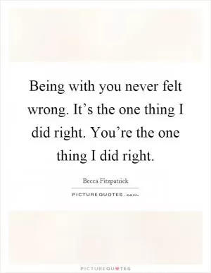 Being with you never felt wrong. It’s the one thing I did right. You’re the one thing I did right Picture Quote #1