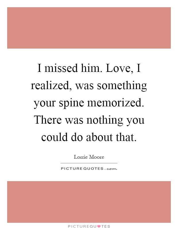 I missed him. Love, I realized, was something your spine memorized. There was nothing you could do about that Picture Quote #1