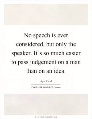 No speech is ever considered, but only the speaker. It’s so much easier to pass judgement on a man than on an idea Picture Quote #1