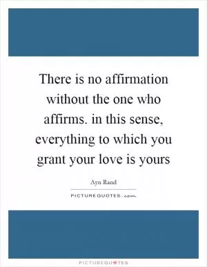 There is no affirmation without the one who affirms. in this sense, everything to which you grant your love is yours Picture Quote #1