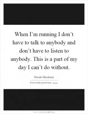When I’m running I don’t have to talk to anybody and don’t have to listen to anybody. This is a part of my day I can’t do without Picture Quote #1