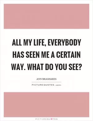 All my life, everybody has seen me a certain way. What do you see? Picture Quote #1