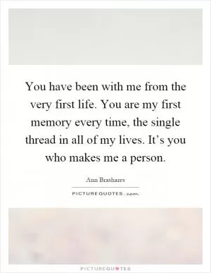 You have been with me from the very first life. You are my first memory every time, the single thread in all of my lives. It’s you who makes me a person Picture Quote #1