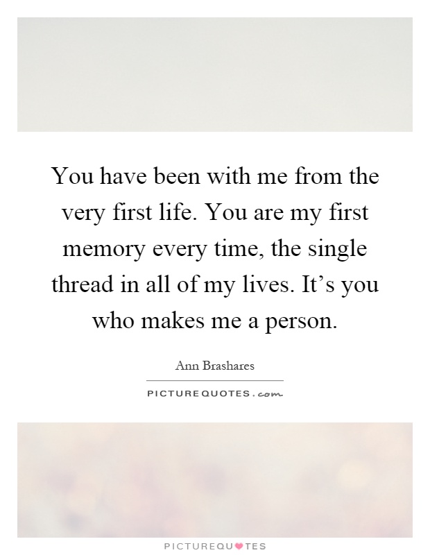 You have been with me from the very first life. You are my first memory every time, the single thread in all of my lives. It's you who makes me a person Picture Quote #1