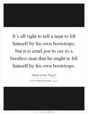 It’s all right to tell a man to lift himself by his own bootstraps, but it is cruel jest to say to a bootless man that he ought to lift himself by his own bootstraps Picture Quote #1
