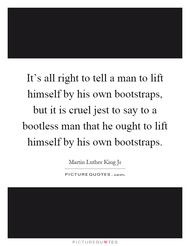 It's all right to tell a man to lift himself by his own bootstraps, but it is cruel jest to say to a bootless man that he ought to lift himself by his own bootstraps Picture Quote #1