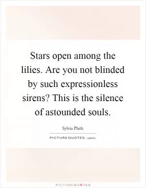 Stars open among the lilies. Are you not blinded by such expressionless sirens? This is the silence of astounded souls Picture Quote #1