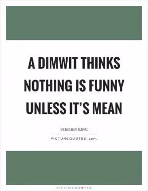 A dimwit thinks nothing is funny unless it’s mean Picture Quote #1