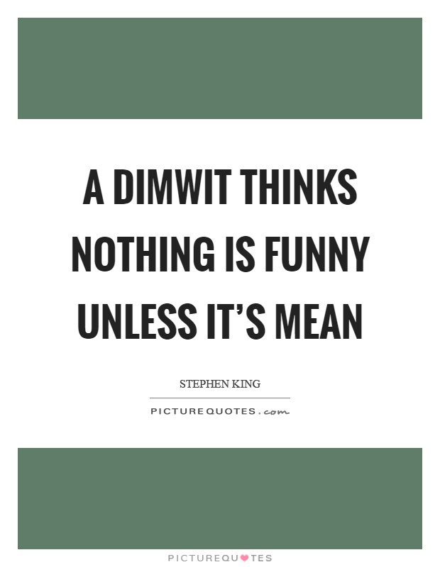 A dimwit thinks nothing is funny unless it's mean Picture Quote #1