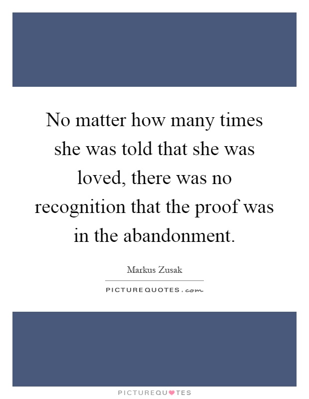 No matter how many times she was told that she was loved, there was no recognition that the proof was in the abandonment Picture Quote #1