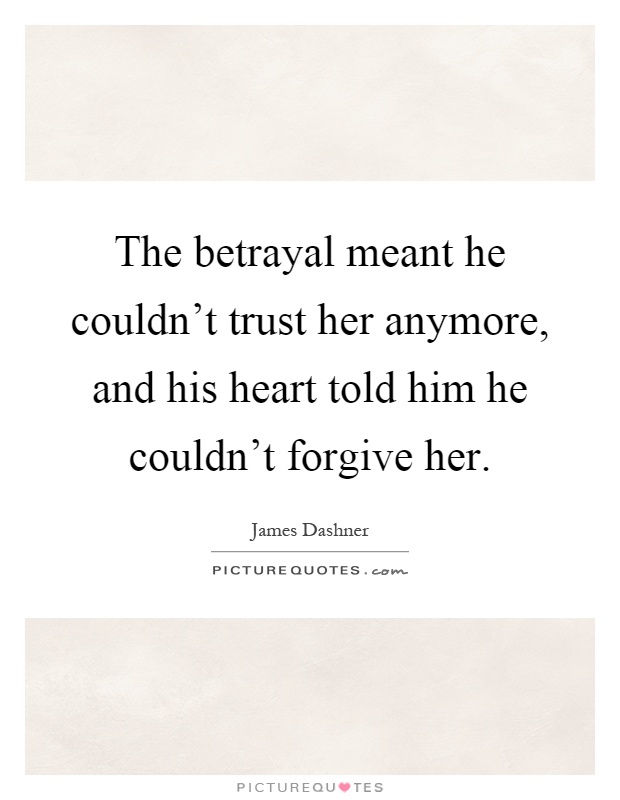 The betrayal meant he couldn't trust her anymore, and his heart told him he couldn't forgive her Picture Quote #1