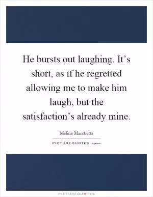 He bursts out laughing. It’s short, as if he regretted allowing me to make him laugh, but the satisfaction’s already mine Picture Quote #1