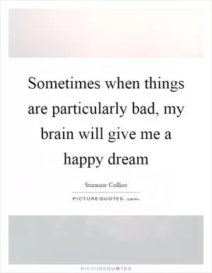 Sometimes when things are particularly bad, my brain will give me a happy dream Picture Quote #1