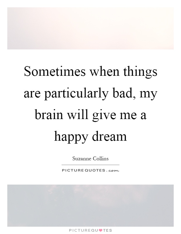 Sometimes when things are particularly bad, my brain will give me a happy dream Picture Quote #1