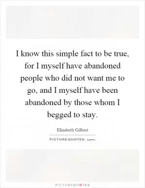 I know this simple fact to be true, for I myself have abandoned people who did not want me to go, and I myself have been abandoned by those whom I begged to stay Picture Quote #1